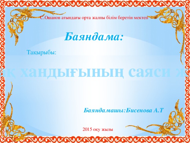 С.Ошанов атындағы орта жалпы білім беретін мектеп Баяндама: Тақырыбы: Қазақ хандығының саяси жүйесі Баяндамашы:Бисенова А.Т 2015 оқу жылы