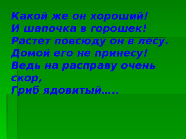 Какой же он хороший!  И шапочка в горошек!  Растет повсюду он в лесу.  Домой его не принесу!  Ведь на расправу очень скор,  Гриб ядовитый…..