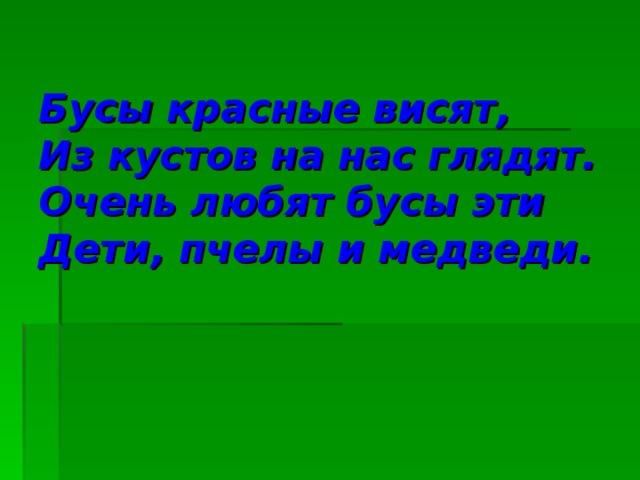 Бусы красные висят,  Из кустов на нас глядят.  Очень любят бусы эти  Дети, пчелы и медведи.