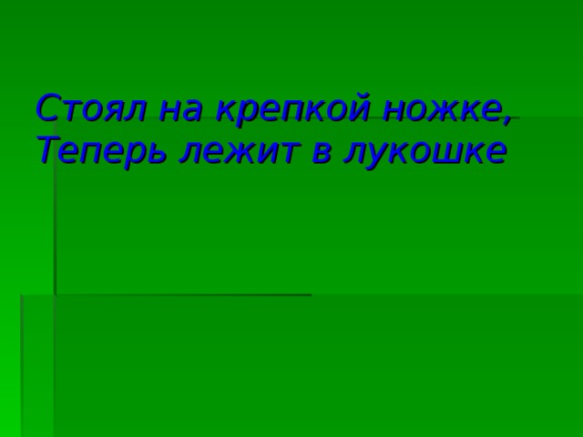 Стоял на крепкой ножке,  Теперь лежит в лукошке