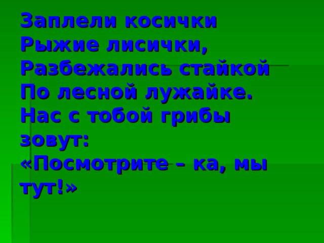 Заплели косички  Рыжие лисички,  Разбежались стайкой  По лесной лужайке.  Нас с тобой грибы зовут:  «Посмотрите – ка, мы тут!»