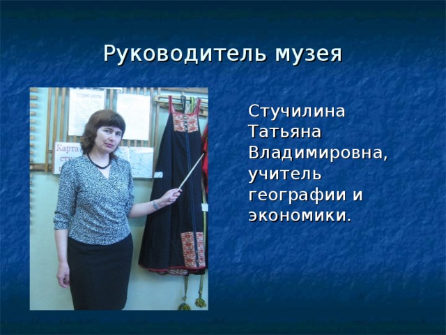 Руководитель музея  Стучилина Татьяна Владимировна, учитель географии и экономики.