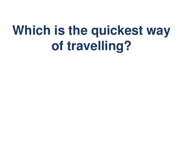 Which is the quickest way of travelling?