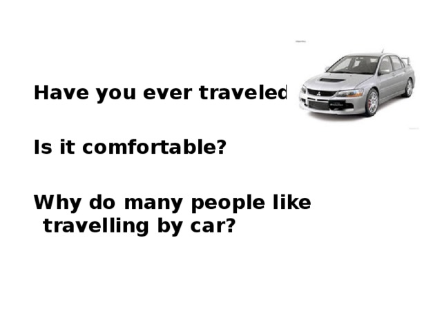 Have you ever traveled by car?   Is it comfortable?   Why do many people like travelling by car?