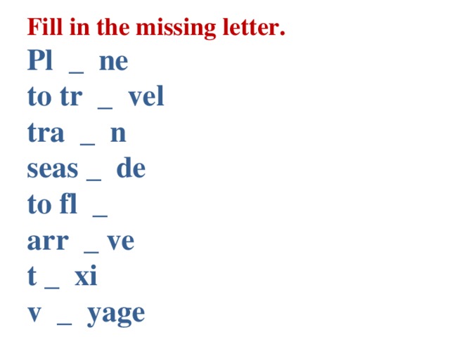 Fill in the missing letter.  Pl _ ne  to tr _ vel  tra _ n  seas _ de  to fl _  arr _ ve  t _ xi  v _ yage