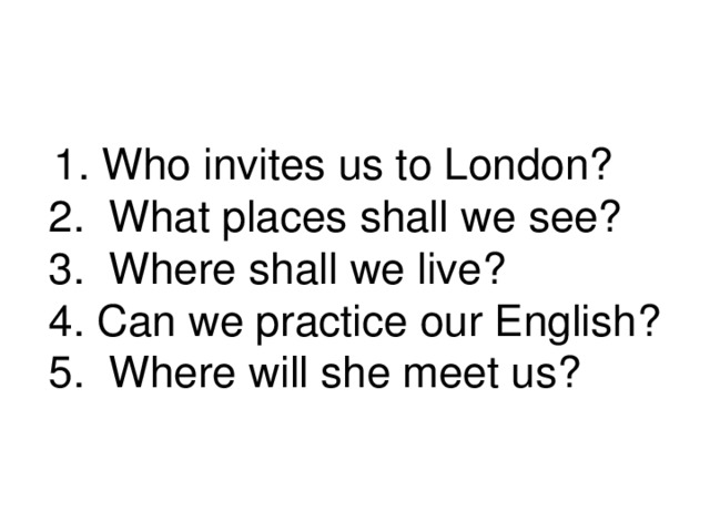 1. Who invites us to London? 2. What places shall we see? 3. Where shall we live? 4. Can we practice our English? 5. Where will she meet us?