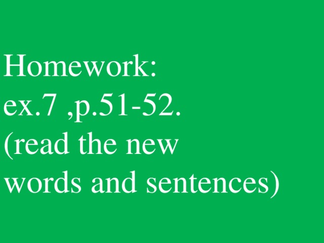 Homework:  ex.7 ,p.51-52.  (read the new  words and sentences)