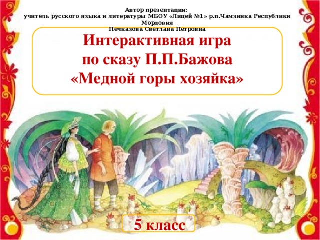 Автор презентации: учитель русского языка и литературы МБОУ «Лицей №1» р.п.Чамзинка Республики Мордовия Печказова Светлана Петровна Интерактивная игра по сказу П.П.Бажова «Медной горы хозяйка» 5 класс