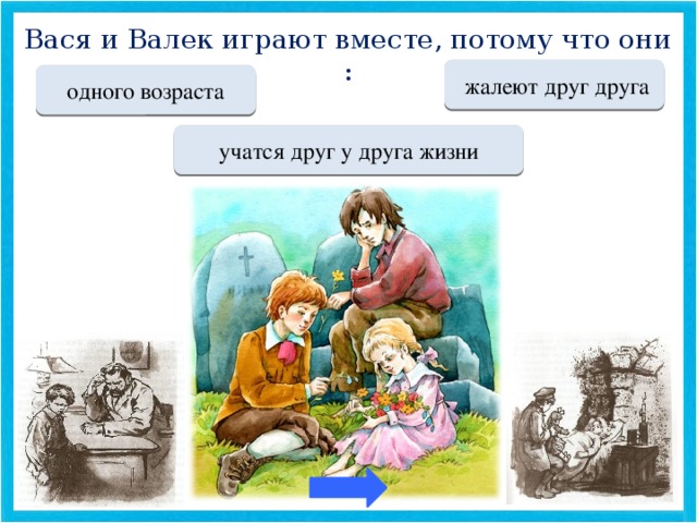 Вася и Валек играют вместе, потому что они : Переход хода  жалеют друг друга Переход хода одного возраста МОЛОДЕЦ учатся друг у друга жизни