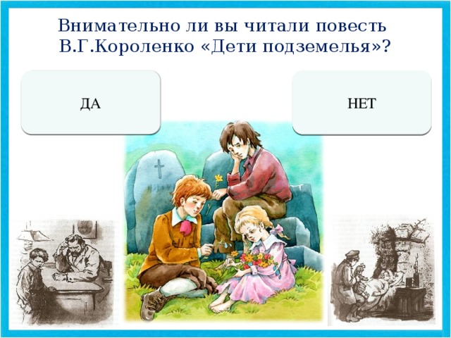 Внимательно ли вы читали повесть В.Г.Короленко «Дети подземелья»? ДА НЕТ МОЛОДЕЦ! МОЖЕШЬ  УЧАСТВОВАТЬ В ИГРЕ. ТЫ НЕ ГОТОВ К УЧАСТИЮ В ИГРЕ.