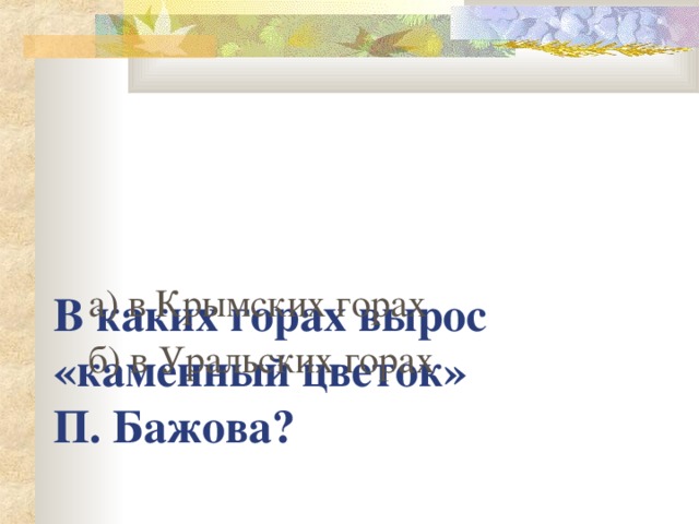 В каких горах вырос «каменный цветок»  П. Бажова ?   а) в Крымских горах б) в Уральских горах