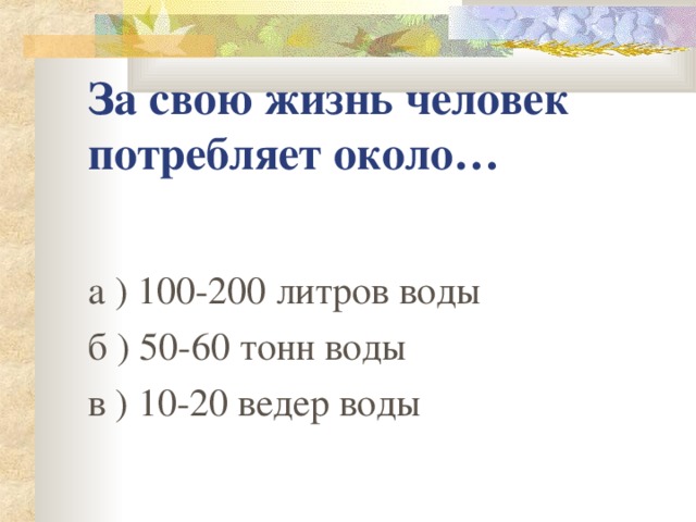 За свою жизнь человек потребляет около… а ) 100-200 литров воды б ) 50-60 тонн воды в ) 10-20 ведер воды