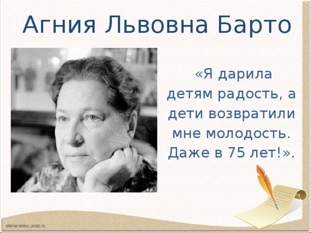 Агния Львовна Барто  «Я дарила детям радость, а дети возвратили мне молодость. Даже в 75 лет!».