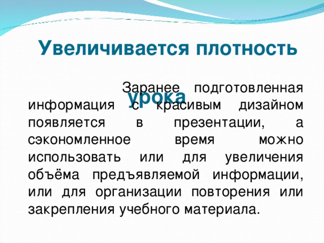 Увеличивается плотность    урока   Заранее подготовленная информация с красивым дизайном появляется в презентации, а сэкономленное время можно использовать или для увеличения объёма предъявляемой информации, или для организации повторения или закрепления учебного материала.