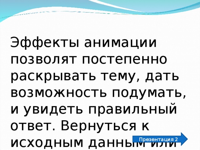 Эффекты анимации позволят постепенно раскрывать тему, дать возможность подумать, и увидеть правильный ответ. Вернуться к исходным данным или необходимым на данный момент с помощью гиперссылок. Презентация 2