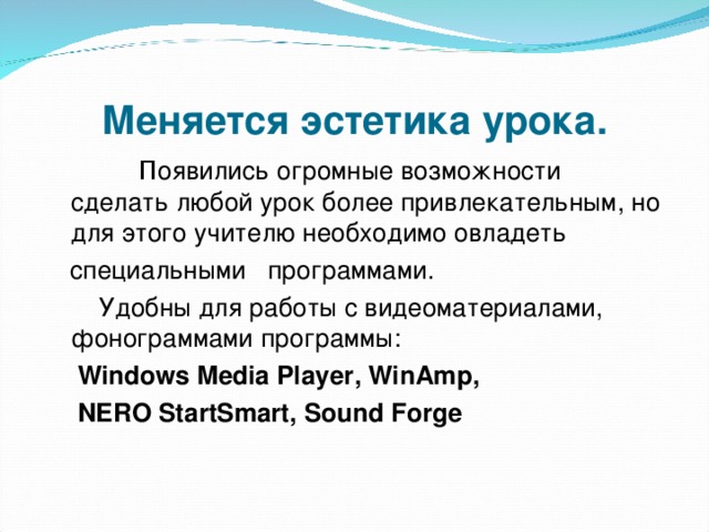 Меняется эстетика урока.    П оявились огромные возможности сделать любой урок более привлекательным, но для этого учителю необходимо овладеть  специальными программами.  Удобны для работы с видеоматериалами, фонограммами программы:  Windows Media Player , WinAmp ,  NERO  StartSmart , Sound Forge