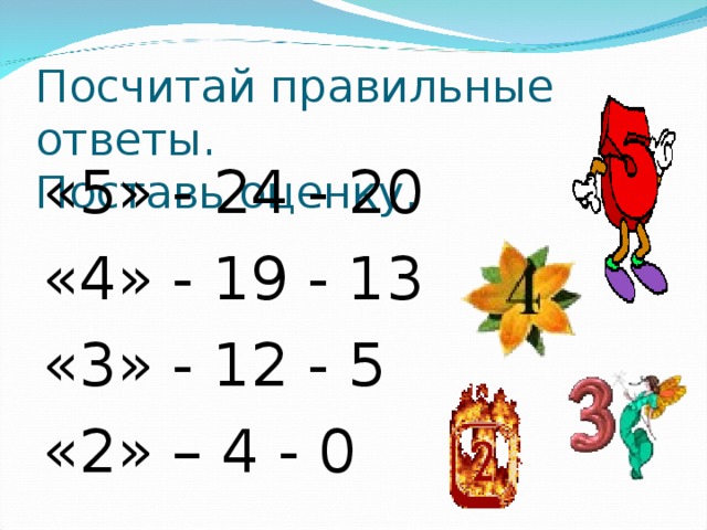 Посчитай правильные ответы.  Поставь оценку. «5» - 24 - 20 «4» - 19 - 13 «3» - 12 - 5 «2» – 4 - 0