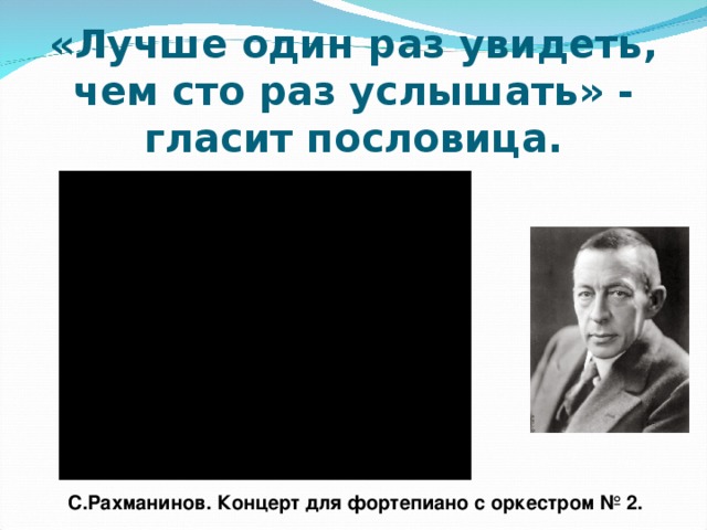 «Лучше один раз увидеть, чем сто раз услышать» - гласит пословица. С.Рахманинов. Концерт для фортепиано с оркестром № 2.