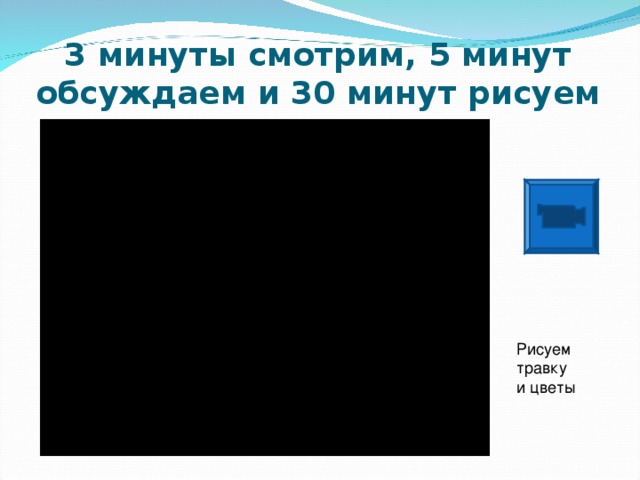 3 минуты смотрим, 5 минут обсуждаем и 30 минут рисуем Рисуем травку и цветы