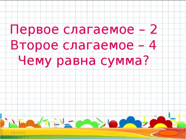 Первое слагаемое – 2 Второе слагаемое – 4 Чему равна сумма? 16.10.16