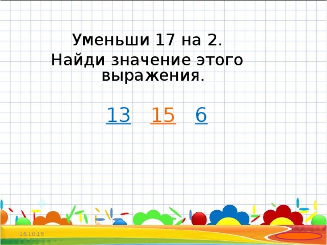 Уменьши 17 на 2. Найди значение этого выражения.  13   15  6  16.10.16