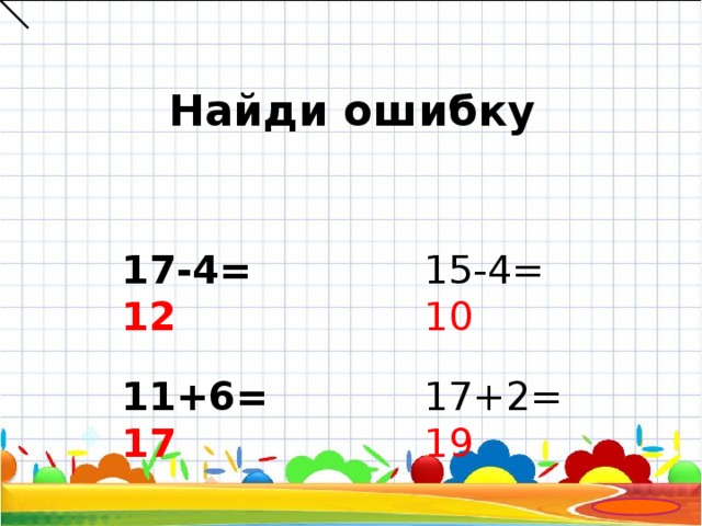 Найди ошибку 17-4= 12    11+6= 17 15-4= 10  17+2= 19