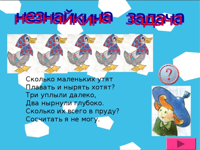 Сколько маленьких утят Плавать и нырять хотят? Три уплыли далеко, Два нырнули глубоко. Сколько их всего в пруду? Сосчитать я не могу.