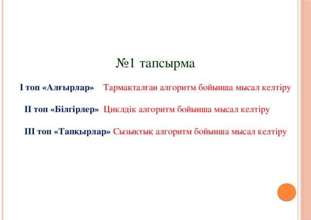 № 1 тапсырма І топ «Алғырлар»  Тармақталған алгоритм бойынша мысал келтіру  ІІ топ «Білгірлер» Циклдік алгоритм бойынша мысал келтіру  ІІІ топ «Тапқырлар» Сызықтық алгоритм бойынша мысал келтіру