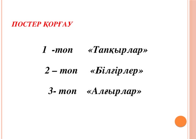 Постер қорғау 1 -топ «Тапқырлар» 2 – топ «Білгірлер» 3- топ «Алғырлар»