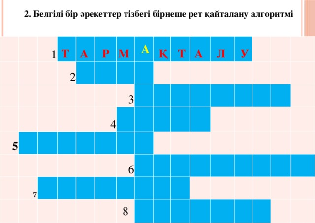 2. Белгілі бір әрекеттер тізбегі бірнеше рет қайталану алгоритмі 1 Т  А  2 5 Р         М    7   А       Қ   4 3           Т           А      6     Л          У   8                                              