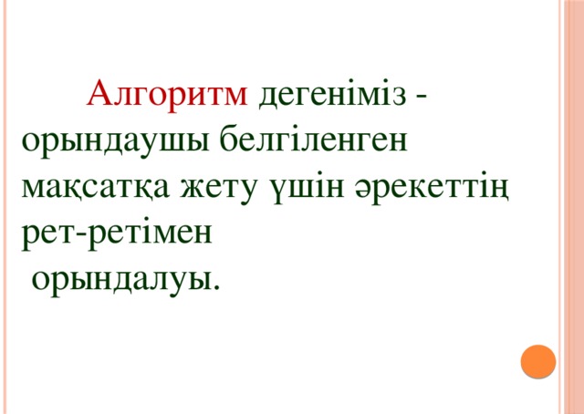 Алгоритм  дегеніміз - орындаушы белгіленген мақсатқа жету үшін әрекеттің рет-ретімен  орындалуы.