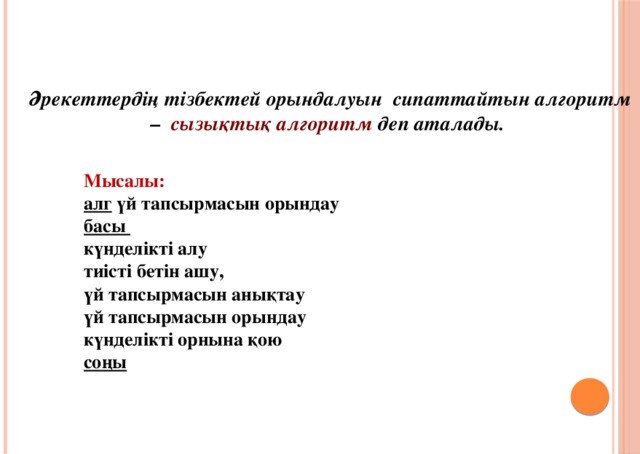 Әрекеттердің тізбектей орындалуын сипаттайтын алгоритм – сызықтық алгоритм деп аталады. Мысалы: алг үй тапсырмасын орындау басы күнделікті алу тиісті бетін ашу, үй тапсырмасын анықтау үй тапсырмасын орындау күнделікті орнына қою соңы