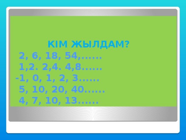 КІМ ЖЫЛДАМ?   2, 6, 18, 54,......  1,2. 2,4. 4,8......  -1, 0, 1, 2, 3......  5, 10, 20, 40......  4, 7, 10, 13......