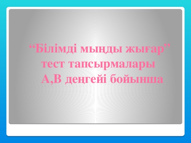 “ Білімді мыңды жығар”  тест тапсырмалары  А,В деңгейі бойынша