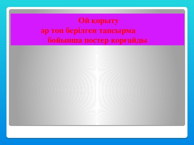 Ой қорыту  әр топ берілген тапсырма бойынша постер қорғайды