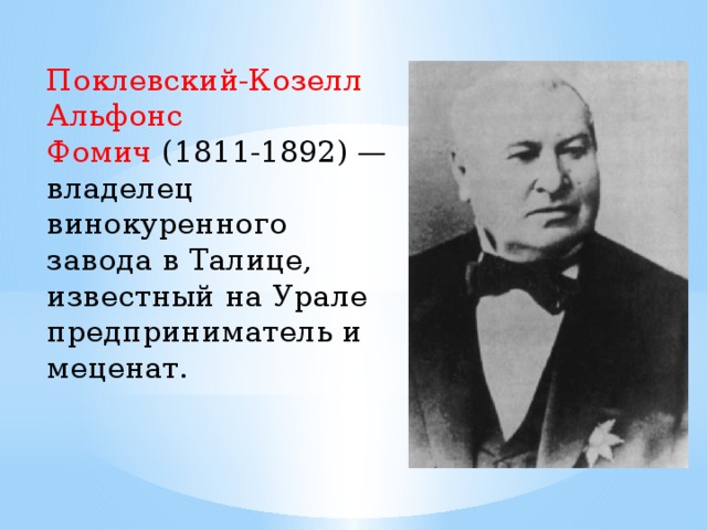 Поклевский-Козелл Альфонс Фомич  (1811-1892) — владелец винокуренного завода в Талице, известный на Урале предприниматель и меценат.