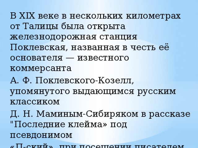 В XIX веке в нескольких километрах от Талицы была открыта железнодорожная станция Поклевская, названная в честь её основателя — известного коммерсанта   А. Ф. Поклевского-Козелл, упомянутого выдающимся русским классиком  Д. Н. Маминым-Сибиряком в рассказе 