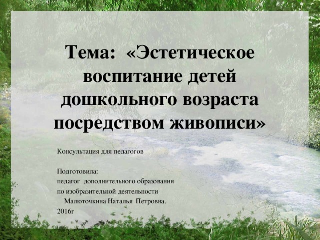 Тема: «Эстетическое воспитание детей дошкольного возраста посредством живописи» Консультация для педагогов Подготовила: педагог дополнительного образования по изобразительной деятельности  Малюточкина Наталья Петровна. 2016г