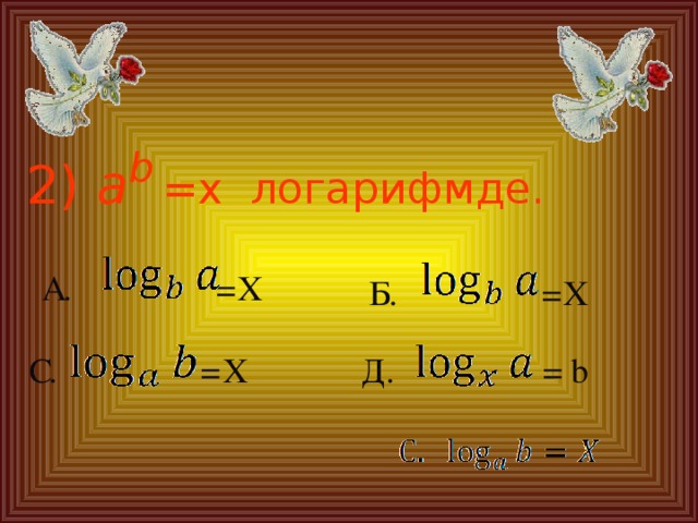 2) a b  =x логарифмде. А. = X Б. = X Д. = b С. = X