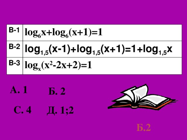В- 1 log 6 x+log 6 (x+1)=1 В- 2 log 1,5 (x-1)+log 1,5 (x+1)=1+log 1,5 x В- 3 log x (x 2 -2x+2)=1 А. 1 Б. 2 С. 4 Д. 1;2 Б.2