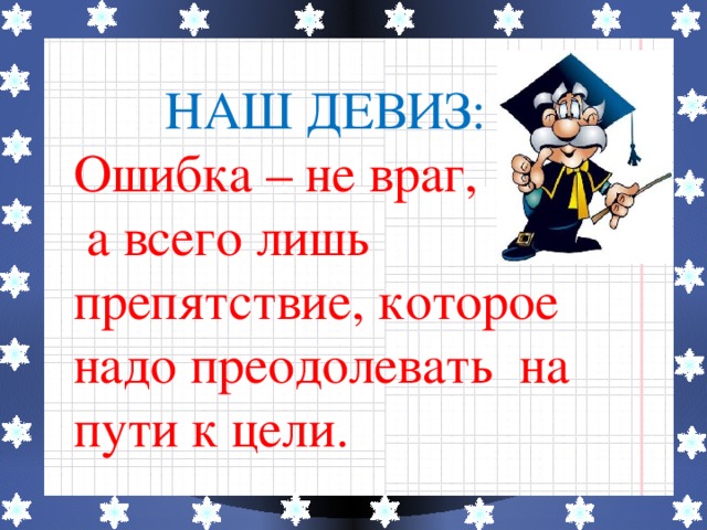 НАШ ДЕВИЗ: Ошибка – не враг,  а всего лишь препятствие, которое надо преодолевать на пути к цели.