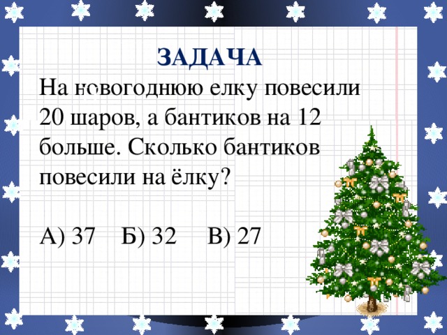 ЗАДАЧА На новогоднюю елку повесили 20 шаров, а бантиков на 12 больше. Сколько бантиков повесили на ёлку? А) 37 Б) 32 В) 27 Н