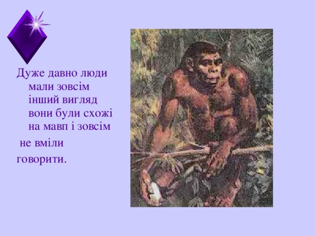 Дуже давно люди мали зовс ім інший вигляд вони були схожі на мавп і зовсім  не вміли говорити.