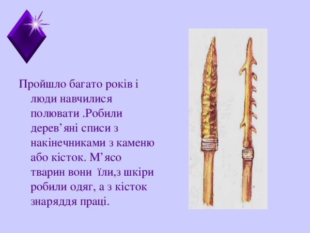 Пройшло багато рок ів і люди навчилися полювати .Робили дерев’яні списи з накінечниками з каменю або кісток. М’ясо тварин вони їли,з шкіри робили одяг, а з кісток знаряддя праці.