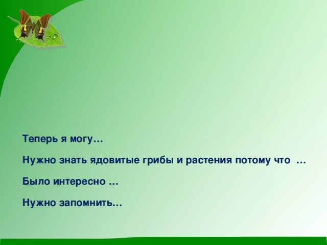 Теперь я могу…  Нужно знать ядовитые грибы и растения потому что …  Было интересно …  Нужно запомнить…