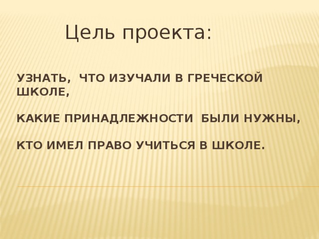 Цель проекта: Узнать, что изучали в греческой школе,    какие принадлежности были нужны,   кто имел право учиться в школе.