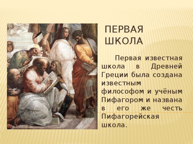 Первая школа  Первая известная школа в Древней Греции была создана известным философом и учёным Пифагором и названа в его же честь Пифагорейская школа.