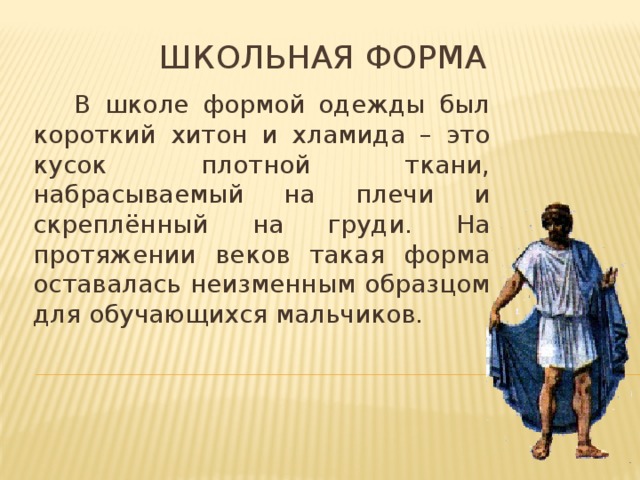 Школьная форма  В школе формой одежды был короткий хитон и хламида – это кусок плотной ткани, набрасываемый на плечи и скреплённый на груди. На протяжении веков такая форма оставалась неизменным образцом для обучающихся мальчиков.