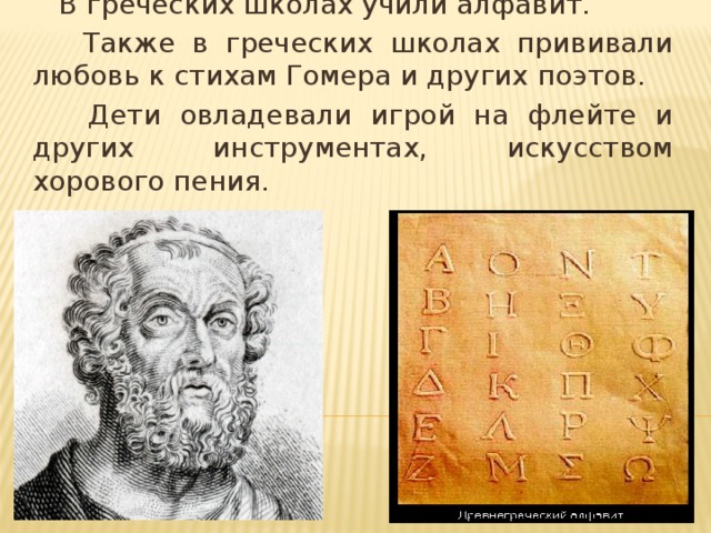 В греческих школах учили алфавит.  Также в греческих школах прививали любовь к стихам Гомера и других поэтов.  Дети овладевали игрой на флейте и других инструментах, искусством хорового пения.