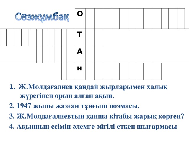 О Т А н 1. Ж.Молдағалиев қандай жырларымен халық жүрегінен орын алған ақын. 2. 1947 жылы жазған тұңғыш поэмасы. 3. Ж.Молдағалиевтың қанша кітабы жарық көрген? 4. Ақынның есімін әлемге әйгілі еткен шығармасы